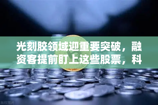 光刻胶领域迎重要突破，融资客提前盯上这些股票，科技投资新风向
