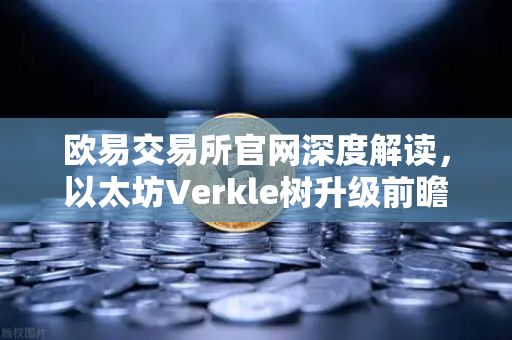 欧易交易所官网深度解读，以太坊Verkle树升级前瞻—状态无客户端化的重要一步