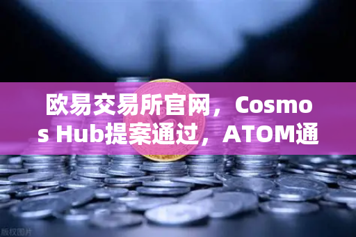欧易交易所官网，Cosmos Hub提案通过，ATOM通胀率调整为7%影响与投资解读