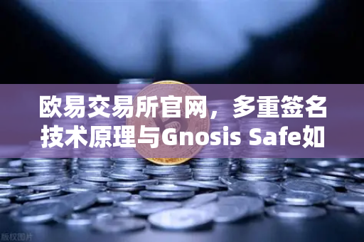 欧易交易所官网，多重签名技术原理与Gnosis Safe如何保障DAO资金安全？