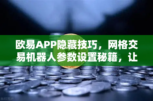 欧易APP隐藏技巧，网格交易机器人参数设置秘籍，让你的收益翻倍