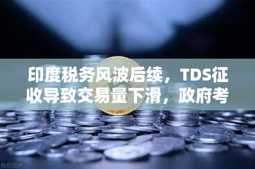 印度税务风波后续，TDS征收导致交易量下滑，政府考虑调整政策，加密市场何去何从？