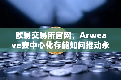 欧易交易所官网，Arweave去中心化存储如何推动永久存储成本革命与档案级应用爆发