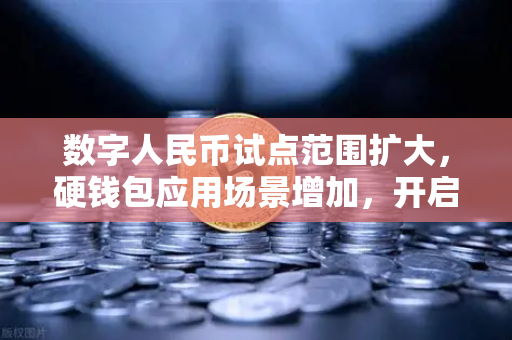 数字人民币试点范围扩大，硬钱包应用场景增加，开启中国支付新纪元