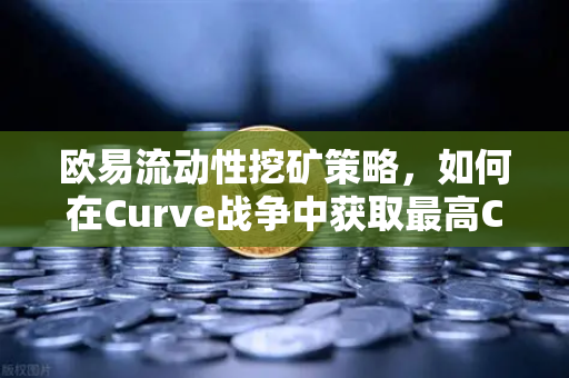欧易流动性挖矿策略，如何在Curve战争中获取最高CRV奖励