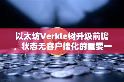 以太坊Verkle树升级前瞻，状态无客户端化的重要一步