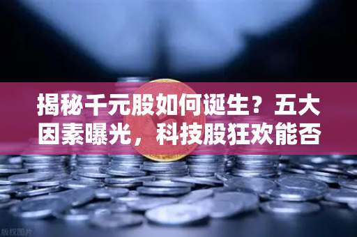 揭秘千元股如何诞生？五大因素曝光，科技股狂欢能否惠及区块链板块？