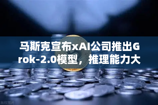 马斯克宣布xAI公司推出Grok-2.0模型，推理能力大幅提升，AI竞争再掀波澜