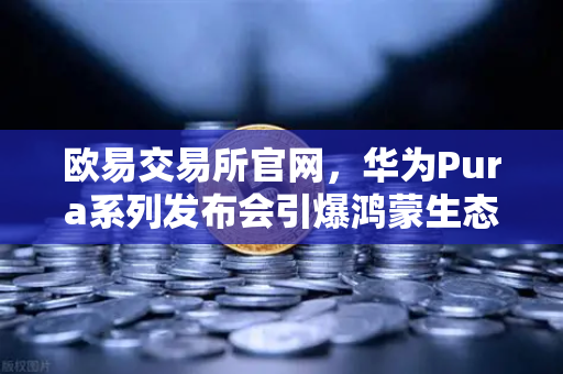 欧易交易所官网，华为Pura系列发布会引爆鸿蒙生态与数字人民币新联动