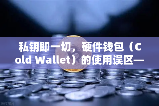私钥即一切，硬件钱包（Cold Wallet）的使用误区—从绝对安全到人为风险的认知鸿沟