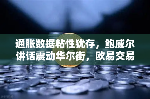 通胀数据粘性犹存，鲍威尔讲话震动华尔街，欧易交易所官网深度解析市场波动
