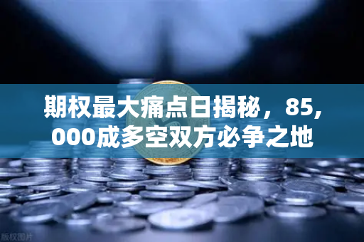 期权最大痛点日揭秘，85,000成多空双方必争之地