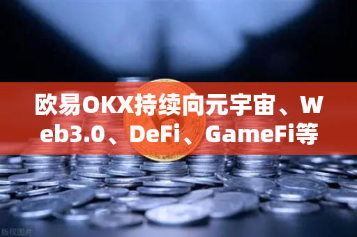 欧易OKX持续向元宇宙、Web3.0、DeFi、GameFi等领域进发，战略路线图更新