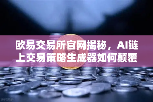 欧易交易所官网揭秘，AI链上交易策略生成器如何颠覆加密投资？