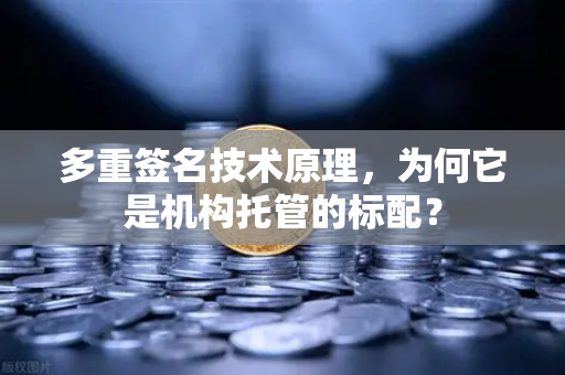 多重签名技术原理，为何它是机构托管的标配？