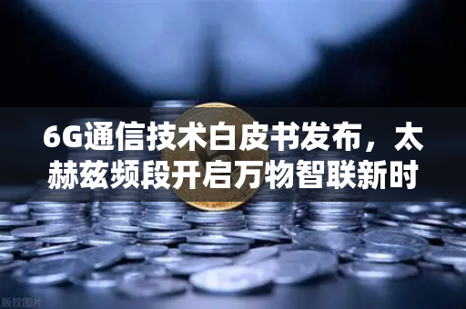6G通信技术白皮书发布，太赫兹频段开启万物智联新时代，从欧易交易所官网洞见数字未来