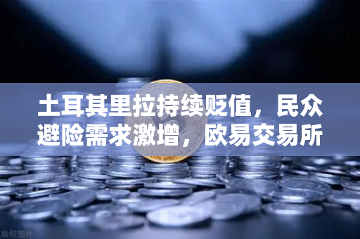 土耳其里拉持续贬值，民众避险需求激增，欧易交易所助力数字资产保值