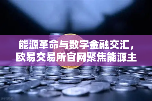 能源革命与数字金融交汇，欧易交易所官网聚焦能源主线，公募加码布局全产业链