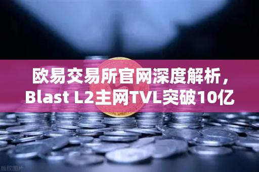 欧易交易所官网深度解析，Blast L2主网TVL突破10亿美元，原生收益模式引爆加密市场
