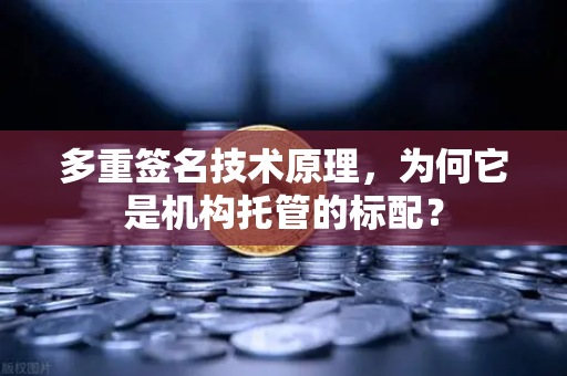多重签名技术原理，为何它是机构托管的标配？