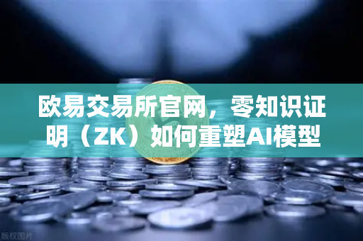 欧易交易所官网，零知识证明（ZK）如何重塑AI模型隐私保护新范式