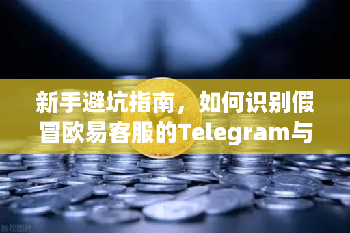 新手避坑指南，如何识别假冒欧易客服的Telegram与钓鱼邮件