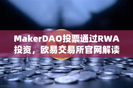 MakerDAO投票通过RWA投资，欧易交易所官网解读DeFi与传统金融的融合契机