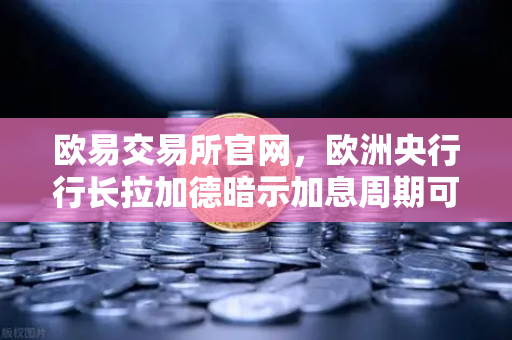 欧易交易所官网，欧洲央行行长拉加德暗示加息周期可能结束，流动性拐点将至