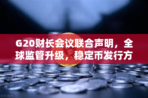 G20财长会议联合声明，全球监管升级，稳定币发行方面临更严格审查