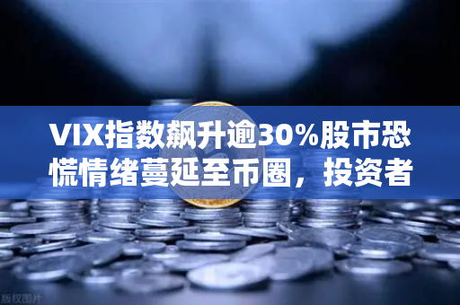 VIX指数飙升逾30%股市恐慌情绪蔓延至币圈，投资者如何应对？