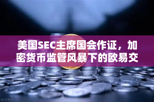 美国SEC主席国会作证，加密货币监管风暴下的欧易交易所合规之路