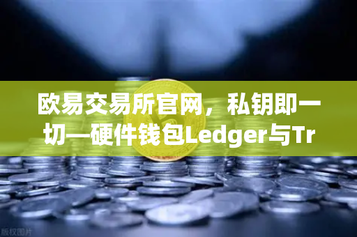 欧易交易所官网，私钥即一切—硬件钱包Ledger与Trezor的安全性深度对比