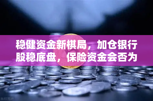 稳健资金新棋局，加仓银行股稳底盘，保险资金会否为加密资产排兵布阵？