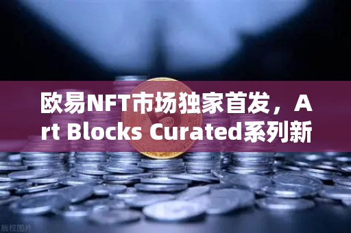 欧易NFT市场独家首发，Art Blocks Curated系列新艺术家作品，数字艺术投资新纪元