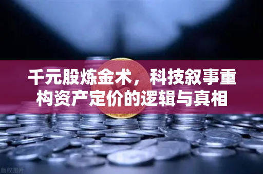 千元股炼金术，科技叙事重构资产定价的逻辑与真相