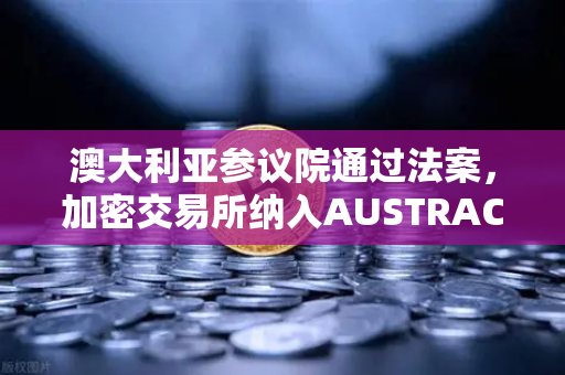 澳大利亚参议院通过法案，加密交易所纳入AUSTRAC监管，全球合规化进程加速