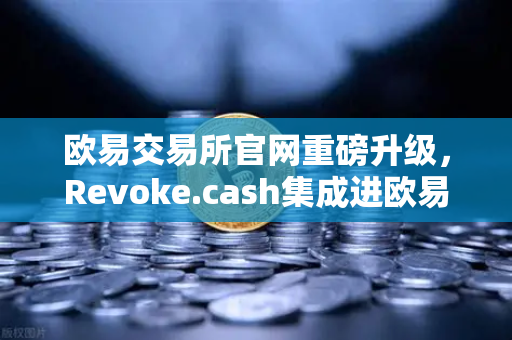 欧易交易所官网重磅升级，Revoke.cash集成进欧易Web3钱包，授权管理工具正式上线