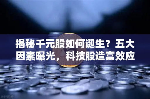 揭秘千元股如何诞生？五大因素曝光，科技股造富效应与市场新风向