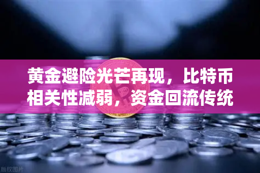 黄金避险光芒再现，比特币相关性减弱，资金回流传统贵金属