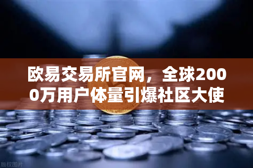 欧易交易所官网，全球2000万用户体量引爆社区大使招募计划，共建数字资产新生态