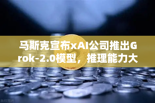 马斯克宣布xAI公司推出Grok-2.0模型，推理能力大幅提升，AI竞争格局再掀波澜