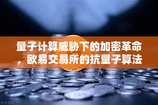 量子计算威胁下的加密革命，欧易交易所的抗量子算法布局与行业前瞻