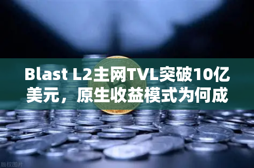 Blast L2主网TVL突破10亿美元，原生收益模式为何成为加密市场新宠？