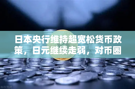 日本央行维持超宽松货币政策，日元继续走弱，对币圈投资者的影响与策略分析