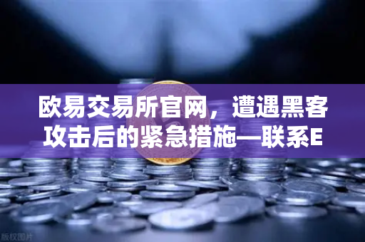 欧易交易所官网，遭遇黑客攻击后的紧急措施—联系Etherscan标记被盗地址全指南