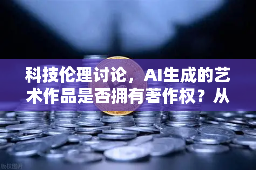 科技伦理讨论，AI生成的艺术作品是否拥有著作权？从欧易交易所官网的数字化浪潮看创作边界