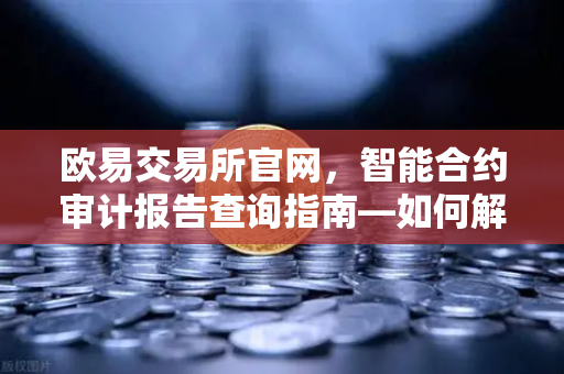 欧易交易所官网，智能合约审计报告查询指南—如何解读PeckShield审计报告中的风险等级？