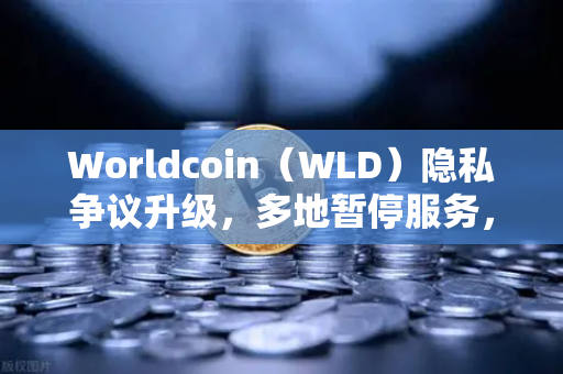Worldcoin（WLD）隐私争议升级，多地暂停服务，用户如何应对？