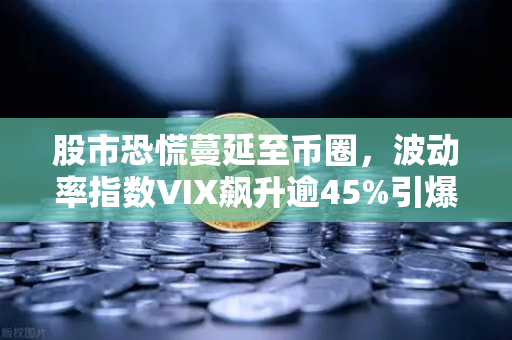 股市恐慌蔓延至币圈，波动率指数VIX飙升逾45%引爆加密市场巨震