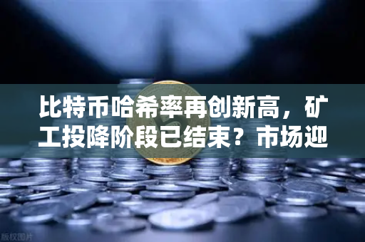 比特币哈希率再创新高，矿工投降阶段已结束？市场迎来新变局